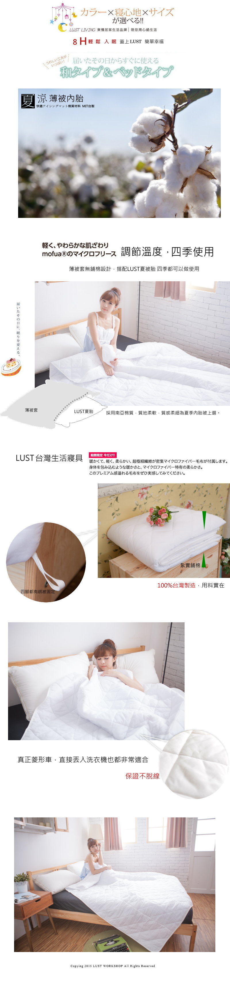 工夫がいっぱい!!カラー寝心地サイズが選べる!!LUST LIVING 東居家生活品牌  用心過生活8H輕鬆 入眠蓋上LUST 簡單幸福届いたその日からすぐに使える和タイプ&ベッドタイプ 涼 薄被快適アイシングマット材料 MIT台製届いたその日に眠りを変える。軽くやわらかな肌ざわりmofua®のマイクロフリース 調節溫度,四季使用薄被套無棉設計 LUST夏被 四季都可以做使用薄被套LUST夏採用南亞棉質,質地柔軟,質感柔細為夏季內胎被上選。LUST 台灣生活寝具期間限定 今だけ!!暖かくて、 軽く、柔らかい、 超極細繊維が密集マイクロファイバー毛布が付属します。身体を包み込むような暖かさと、 マイクロファイバー特有の柔らかさ。このプレミアム感溢れる毛布をぜひ実感してみてください。紮實鋪棉100%台灣製造,用料實在四腳都有綁被固定真正菱形車,直接洗衣機也都非常適合保證不脫線Copying 2015 LUST WORKSHOP All Rights Reserved